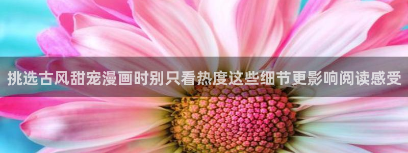 梦漫漫画看漫画软件:挑选古风甜宠漫画时别只看热度这些细节更影响阅读感受