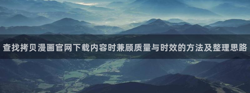 梦漫漫画人气漫画排行:查找拷贝漫画官网下载内容时兼顾质量与时效的方法及整理思路