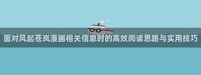 梦漫漫画精选漫画:面对风起苍岚漫画相关信息时的高效阅读思路与实用技巧